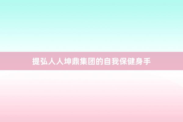 提弘人人坤鼎集团的自我保健身手