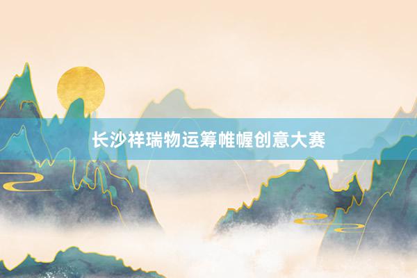 长沙祥瑞物运筹帷幄创意大赛