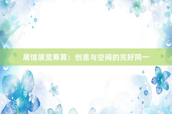 展馆展览筹算：创意与空间的完好同一