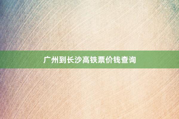 广州到长沙高铁票价钱查询