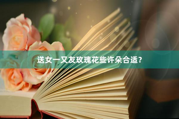 送女一又友玫瑰花些许朵合适？