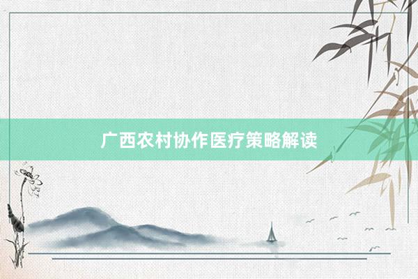 广西农村协作医疗策略解读